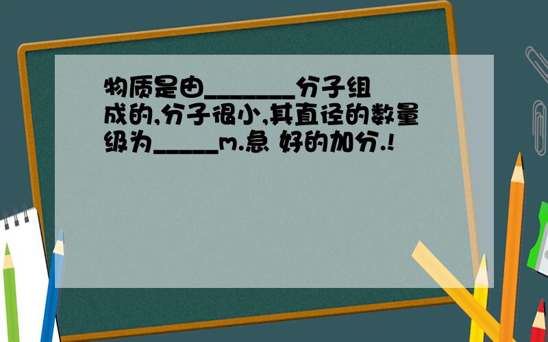 物质是由_______分子组成的,分子很小,其直径的数量级为_____m.急 好的加分.!