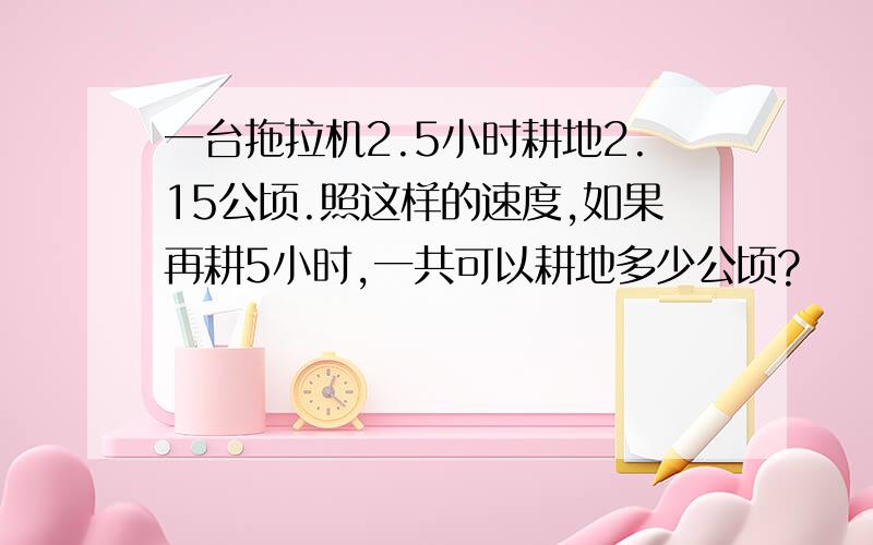 一台拖拉机2.5小时耕地2.15公顷.照这样的速度,如果再耕5小时,一共可以耕地多少公顷?