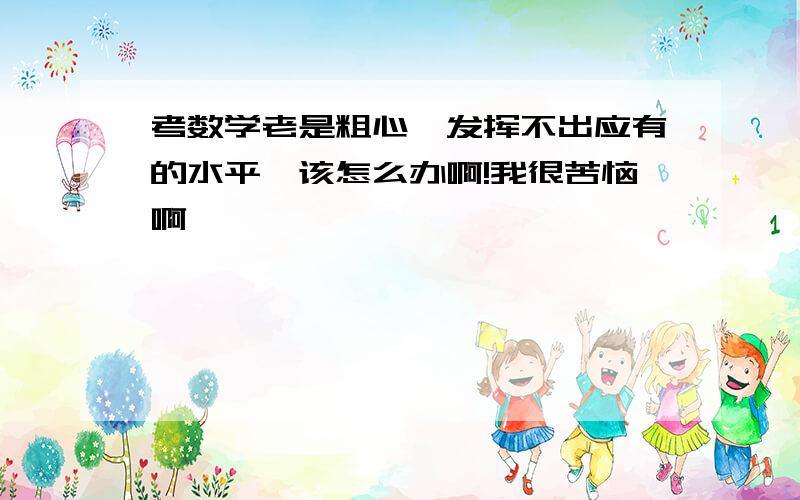 考数学老是粗心,发挥不出应有的水平,该怎么办啊!我很苦恼啊…