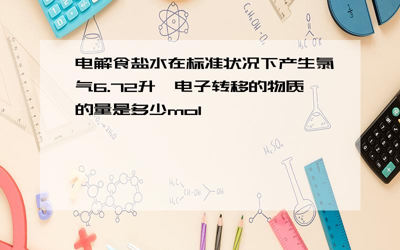 电解食盐水在标准状况下产生氯气6.72升,电子转移的物质的量是多少mol