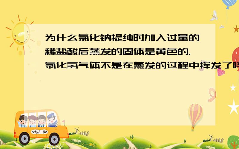 为什么氯化钠提纯时加入过量的稀盐酸后蒸发的固体是黄色的.氯化氢气体不是在蒸发的过程中挥发了吗?再加上没有什么可能是氯化铁或氯化亚铁.