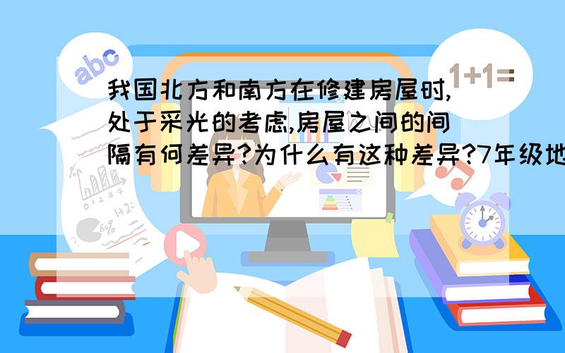 我国北方和南方在修建房屋时,处于采光的考虑,房屋之间的间隔有何差异?为什么有这种差异?7年级地理上册试题上的一个题