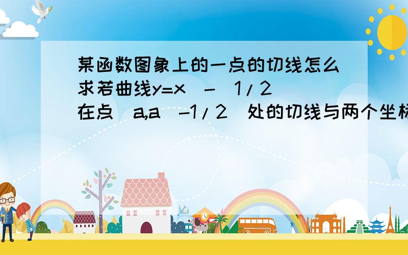 某函数图象上的一点的切线怎么求若曲线y=x^-（1/2）在点（a,a^-1/2）处的切线与两个坐标轴围城的三角形的面积为18,则a=