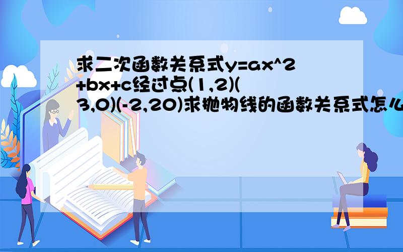 求二次函数关系式y=ax^2+bx+c经过点(1,2)(3,0)(-2,20)求抛物线的函数关系式怎么个算法?