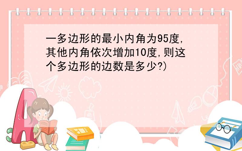 一多边形的最小内角为95度,其他内角依次增加10度,则这个多边形的边数是多少?)