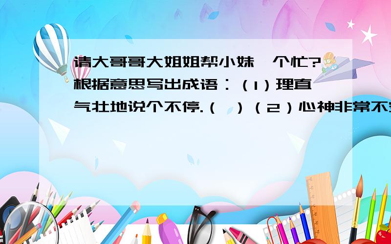 请大哥哥大姐姐帮小妹一个忙?根据意思写出成语：（1）理直气壮地说个不停.（ ）（2）心神非常不安定.（ ）（3）头顶青天,脚踏大地,形象高大,气概豪迈.（ ）（4）美好的事物太多,以致来