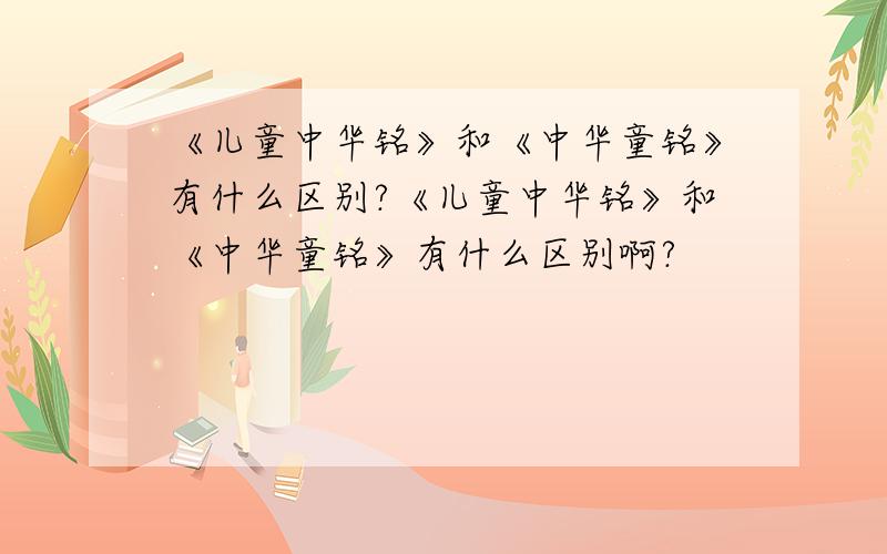 《儿童中华铭》和《中华童铭》有什么区别?《儿童中华铭》和《中华童铭》有什么区别啊?