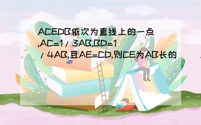 ACEDB依次为直线上的一点,AC=1/3AB,BD=1/4AB,且AE=CD,则CE为AB长的（ ）A1/6 B1/8 C1/12 D1/16