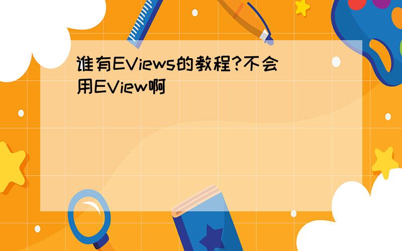 谁有EViews的教程?不会用EView啊