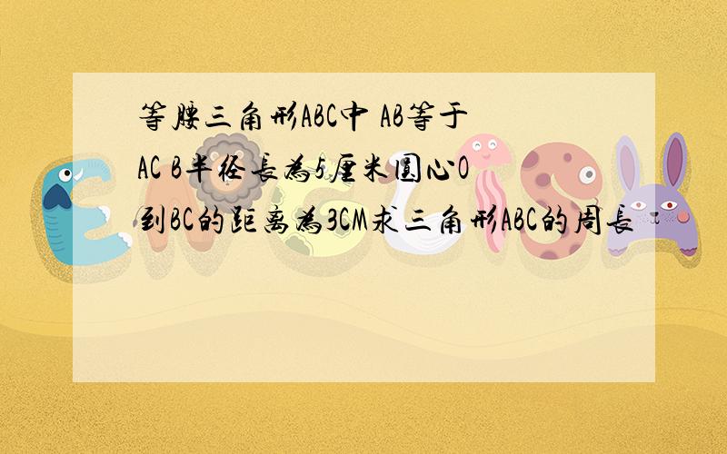 等腰三角形ABC中 AB等于AC B半径长为5厘米圆心O到BC的距离为3CM求三角形ABC的周长