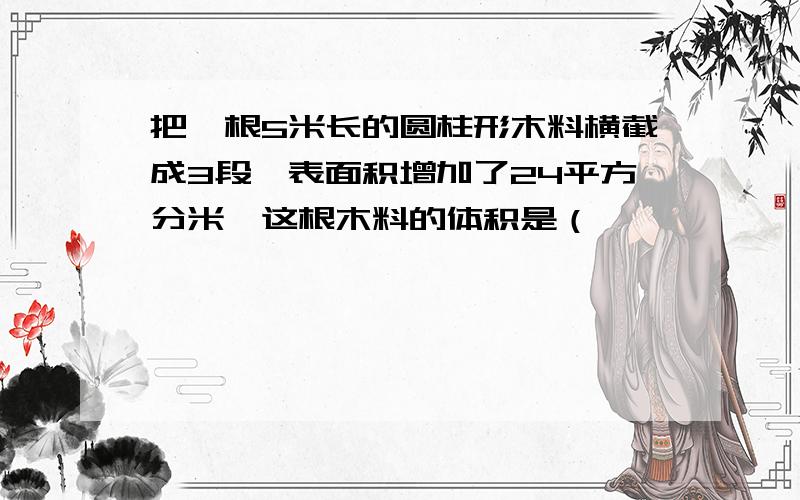 把一根5米长的圆柱形木料横截成3段,表面积增加了24平方分米,这根木料的体积是（