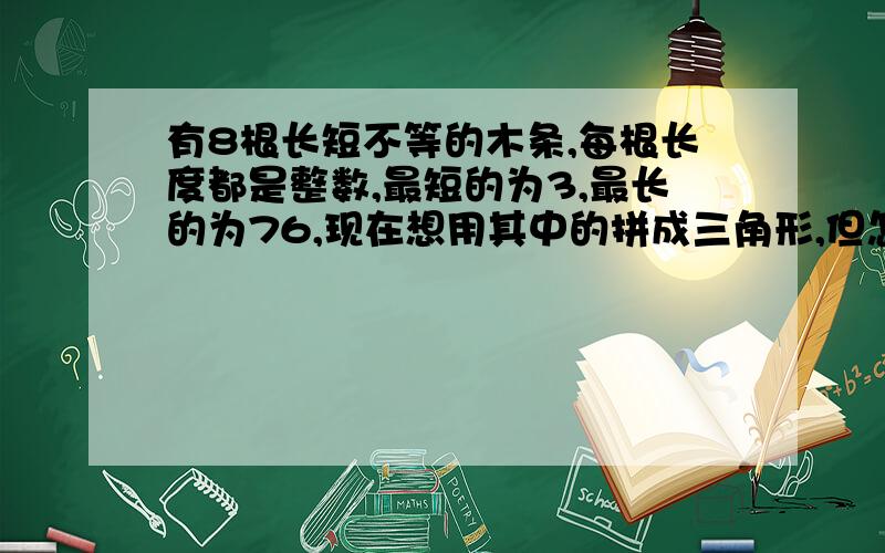 有8根长短不等的木条,每根长度都是整数,最短的为3,最长的为76,现在想用其中的拼成三角形,但怎样都拼不成,求第二根长的木条是()