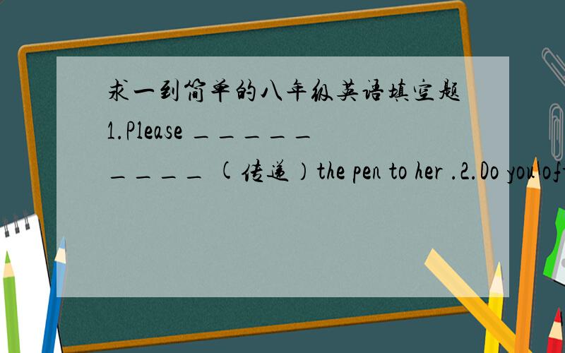 求一到简单的八年级英语填空题1.Please _________ (传递）the pen to her .2.Do you often have an ________ (令人兴奋的）weekend?3.Let's _________(假定）what he said is true.4.Will you take a ________ (口信）for me ?5.My Englis