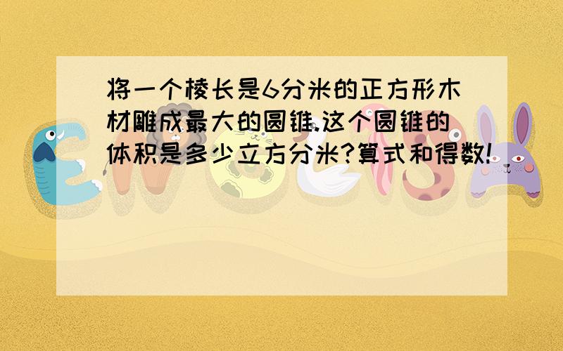 将一个棱长是6分米的正方形木材雕成最大的圆锥.这个圆锥的体积是多少立方分米?算式和得数!