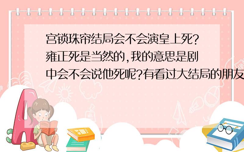 宫锁珠帘结局会不会演皇上死?雍正死是当然的,我的意思是剧中会不会说他死呢?有看过大结局的朋友发下观看地址咧.我在片尾曲的最后看到怜儿躺在雍正的身上,周围的人都跪在地上,是不是