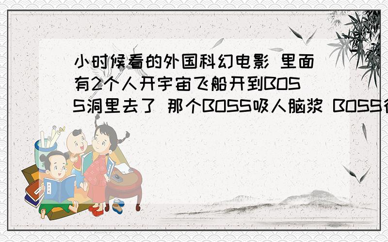 小时候看的外国科幻电影 里面有2个人开宇宙飞船开到BOSS洞里去了 那个BOSS吸人脑浆 BOSS行动速度缓慢