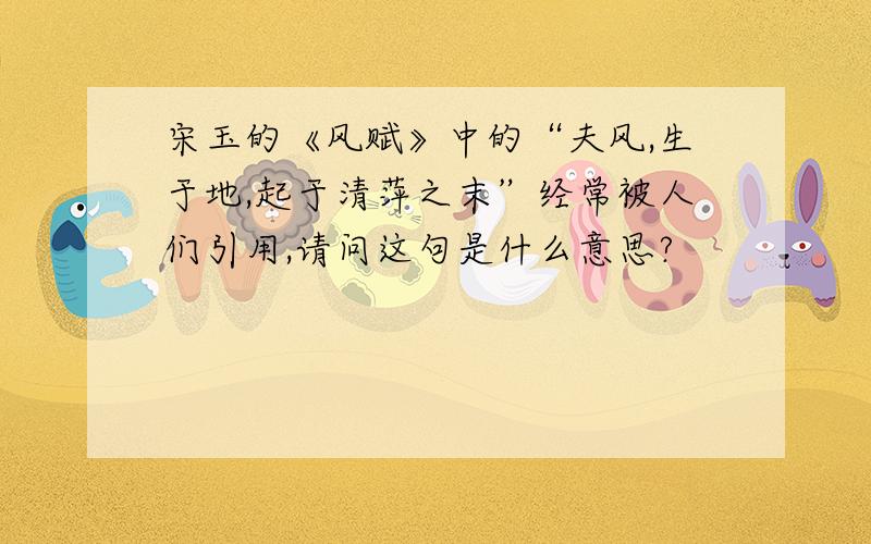 宋玉的《风赋》中的“夫风,生于地,起于清萍之末”经常被人们引用,请问这句是什么意思?