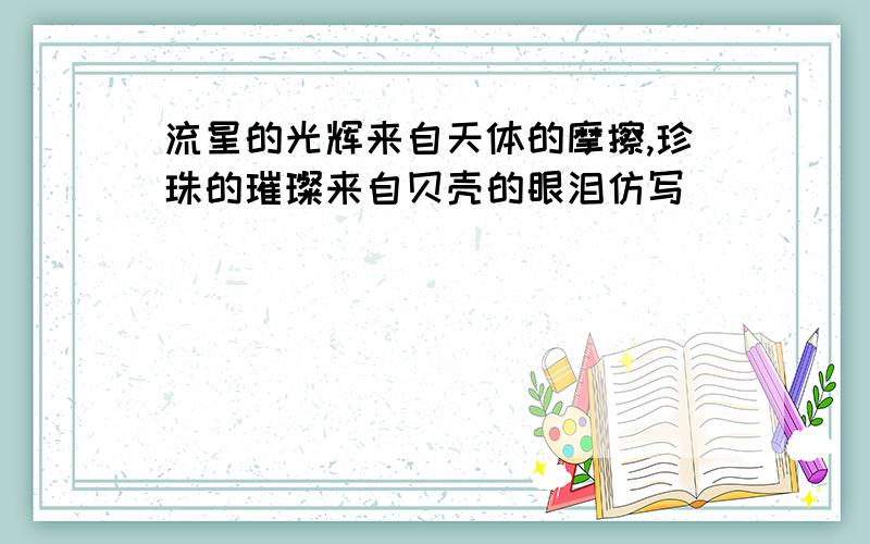 流星的光辉来自天体的摩擦,珍珠的璀璨来自贝壳的眼泪仿写