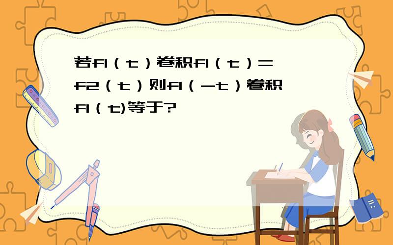 若f1（t）卷积f1（t）=f2（t）则f1（-t）卷积f1（t)等于?