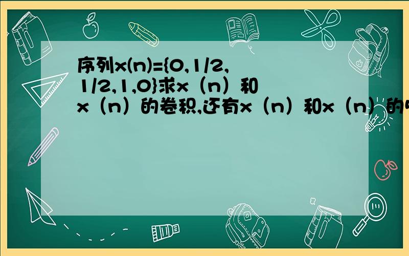 序列x(n)={0,1/2,1/2,1,0}求x（n）和x（n）的卷积,还有x（n）和x（n）的5点卷积?还有什么还有什么是线性卷积和循环卷积,还有什么是N点卷积?