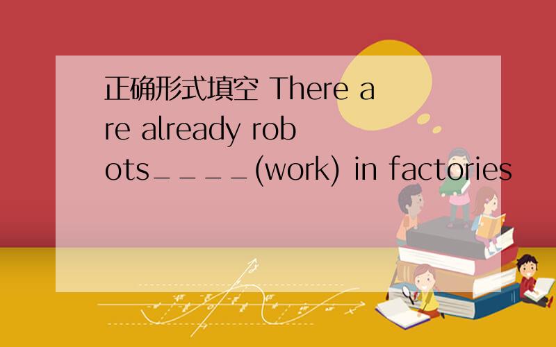 正确形式填空 There are already robots____(work) in factories