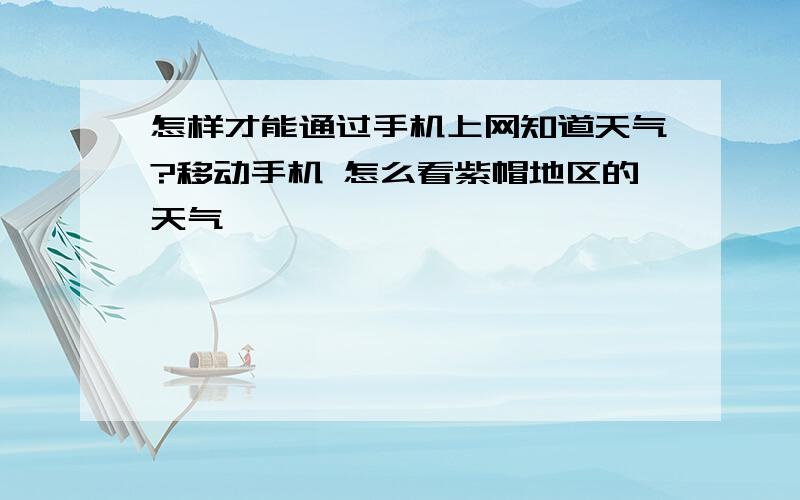 怎样才能通过手机上网知道天气?移动手机 怎么看紫帽地区的天气