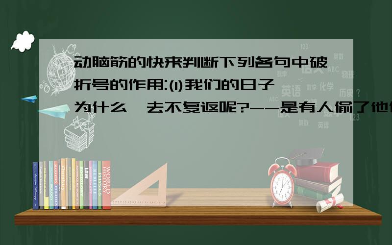 动脑筋的快来判断下列各句中破折号的作用:(1)我们的日子为什么一去不复返呢?--是有人偷了他们罢:那是谁?(2)于是--洗手的时候,日子从水盆里过去.(3)然而多我来说,最重要的,是罗斯福夫人提