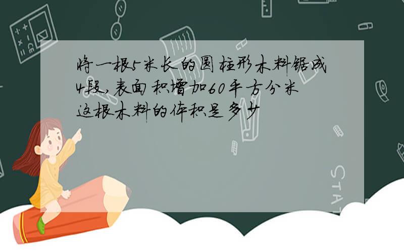 将一根5米长的圆柱形木料锯成4段,表面积增加60平方分米这根木料的体积是多少