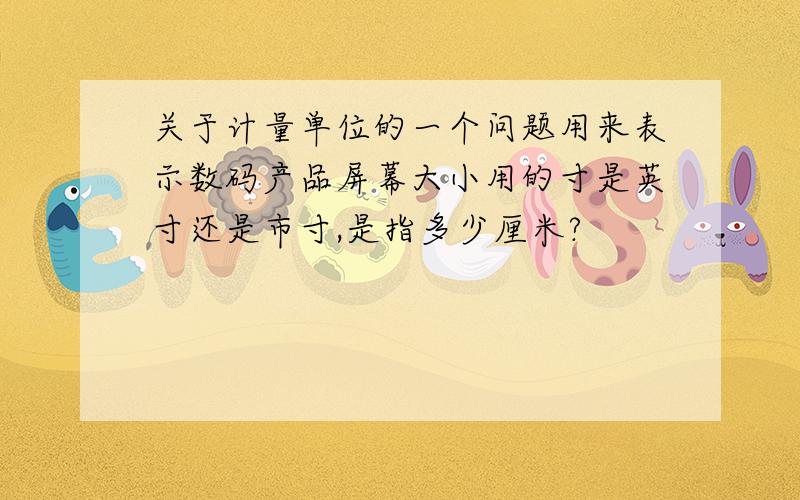 关于计量单位的一个问题用来表示数码产品屏幕大小用的寸是英寸还是市寸,是指多少厘米?