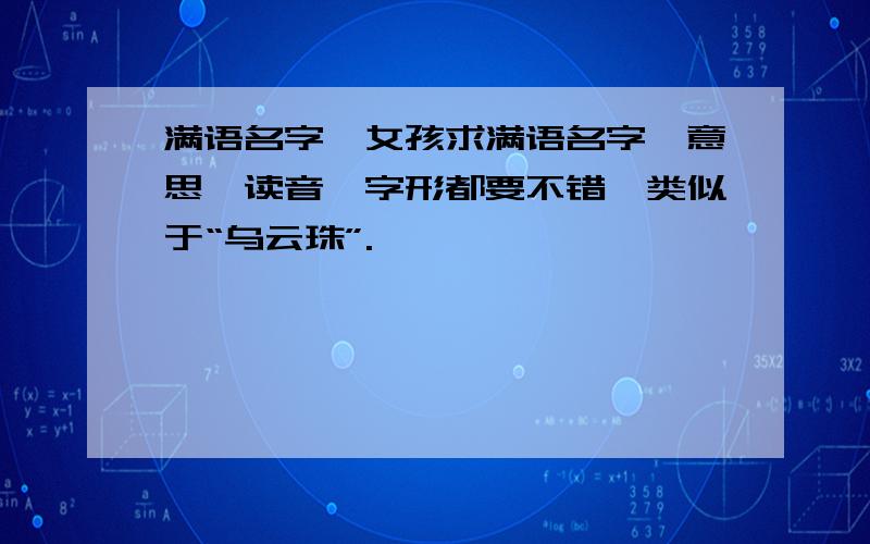 满语名字,女孩求满语名字,意思、读音、字形都要不错,类似于“乌云珠”.