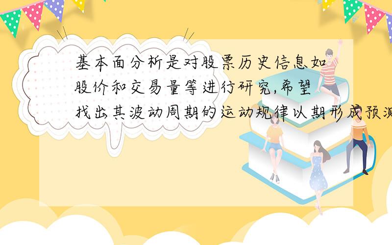 基本面分析是对股票历史信息如股价和交易量等进行研究,希望找出其波动周期的运动规律以期形成预测模型.判断题F,说明理由!