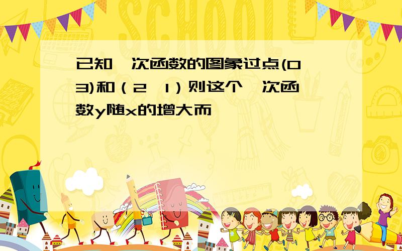 已知一次函数的图象过点(0,3)和（2,1）则这个一次函数y随x的增大而