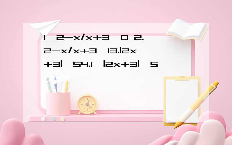 1,2-x/x+3≥0 2.2-x/x+3≥13.|2x+3|≥54.1≤|2x+3|≤5