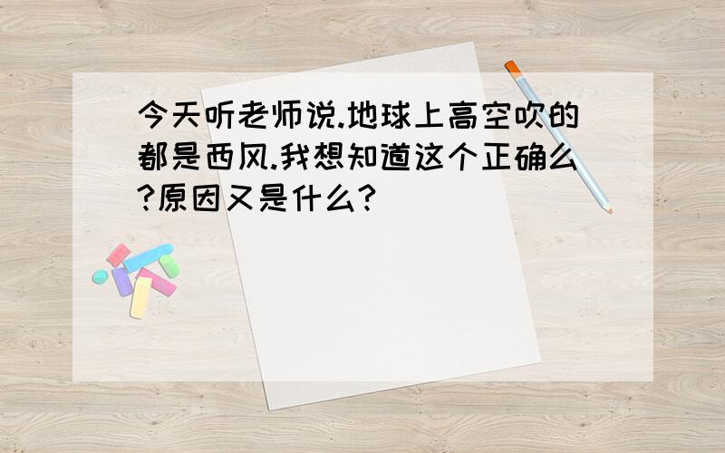 今天听老师说.地球上高空吹的都是西风.我想知道这个正确么?原因又是什么?