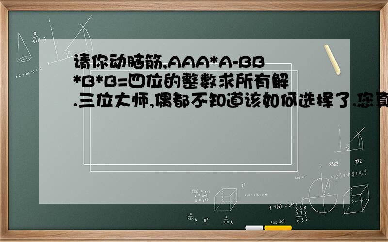 请你动脑筋,AAA*A-BB*B*B=四位的整数求所有解.三位大师,偶都不知道该如何选择了.您真是太了不起了.