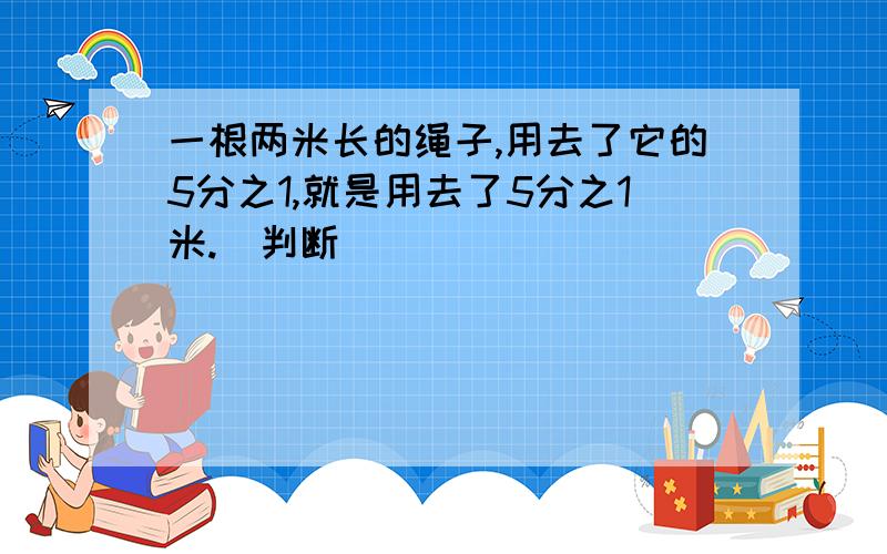 一根两米长的绳子,用去了它的5分之1,就是用去了5分之1米.（判断）