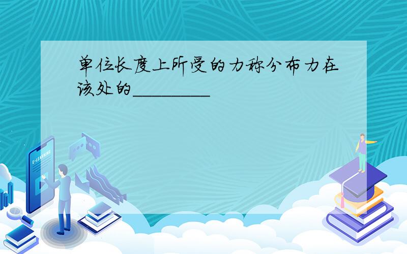 单位长度上所受的力称分布力在该处的________