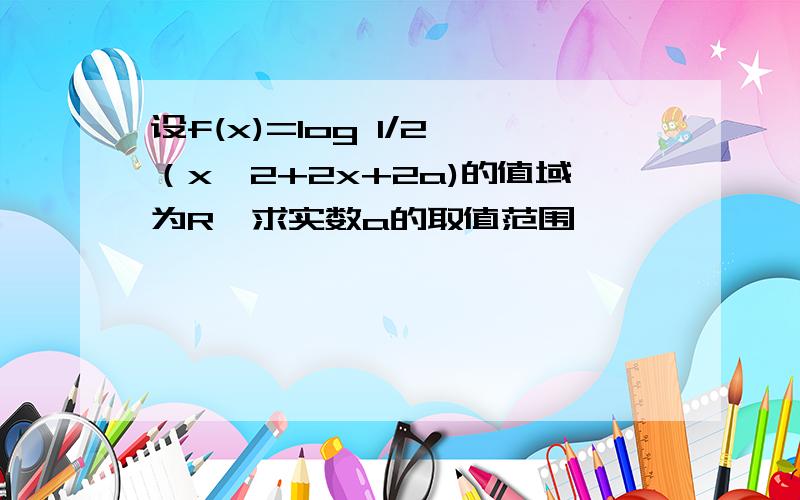 设f(x)=log 1/2 （x^2+2x+2a)的值域为R,求实数a的取值范围