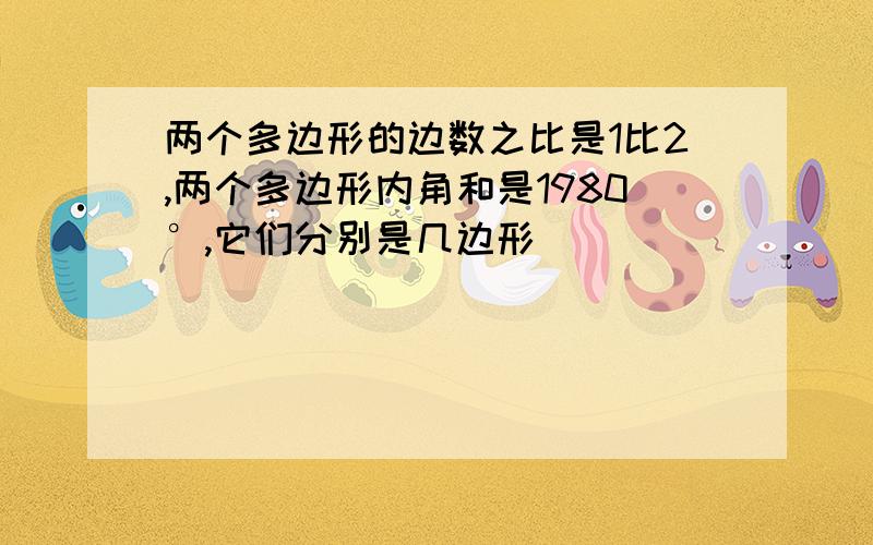 两个多边形的边数之比是1比2,两个多边形内角和是1980°,它们分别是几边形