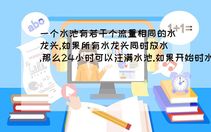 一个水池有若干个流量相同的水龙头,如果所有水龙头同时放水,那么24小时可以注满水池.如果开始时水龙头全部开放,以后每隔相等的时间关闭一个水龙头,到最后一个水龙头关闭时,恰好注满