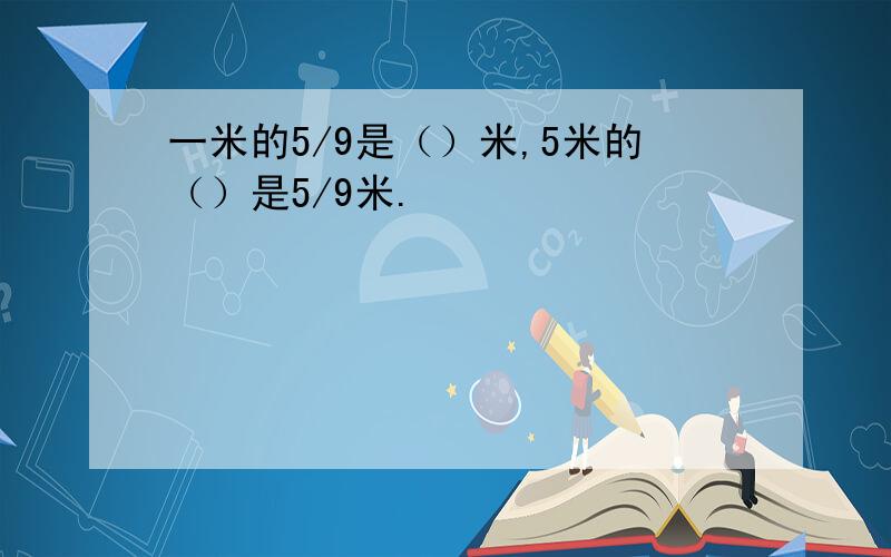 一米的5/9是（）米,5米的（）是5/9米.