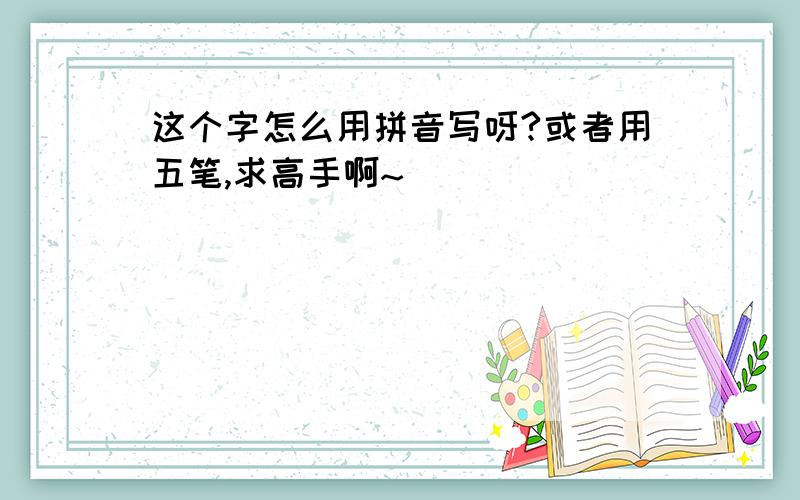 这个字怎么用拼音写呀?或者用五笔,求高手啊~