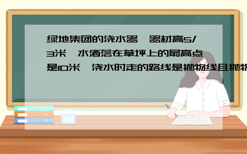 绿地集团的浇水器,器材高5/3米,水洒落在草坪上的最高点是10米,浇水时走的路线是抛物线且抛物线的最高点是3米,求抛物线的解析式.