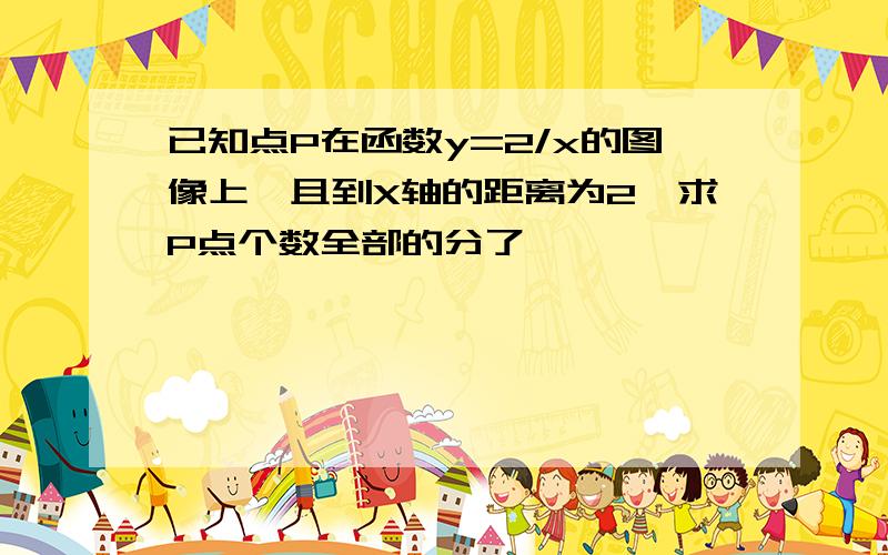 已知点P在函数y=2/x的图像上,且到X轴的距离为2,求P点个数全部的分了