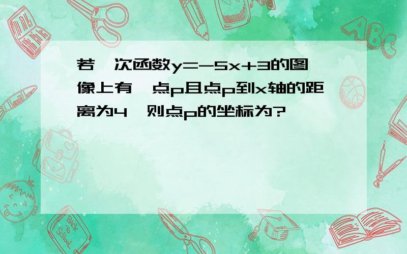 若一次函数y=-5x+3的图像上有一点p且点p到x轴的距离为4,则点p的坐标为?