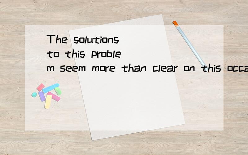 The solutions to this problem seem more than clear on this occasion.The solutions to this problem seem more than clear on this occasion.这句的英文翻译是什么?on this occasion的意思是什么?