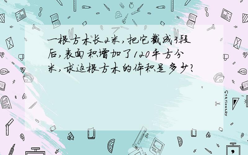 一根方木长2米,把它截成3段后,表面积增加了120平方分米,求这根方木的体积是多少?