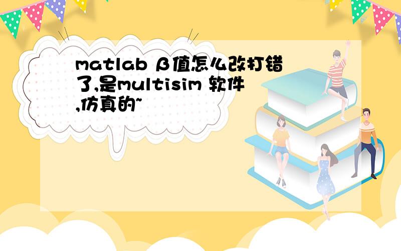 matlab β值怎么改打错了,是multisim 软件,仿真的~