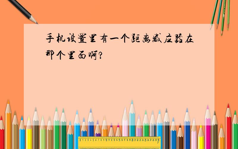 手机设置里有一个距离感应器在那个里面啊?