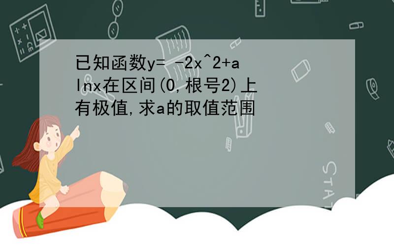 已知函数y= -2x^2+alnx在区间(0,根号2)上有极值,求a的取值范围